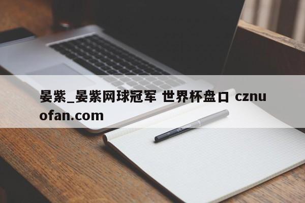 晏紫_晏紫网球冠军 世界杯盘口 cznuofan.com