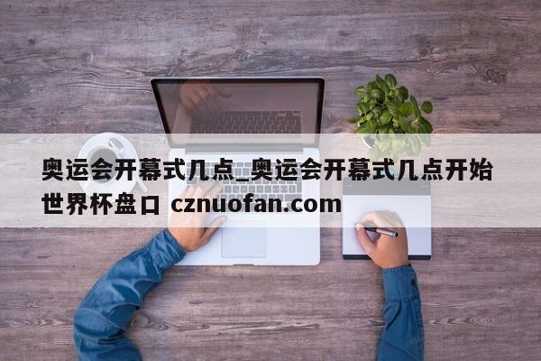 奥运会开幕式几点_奥运会开幕式几点开始 世界杯盘口 cznuofan.com
