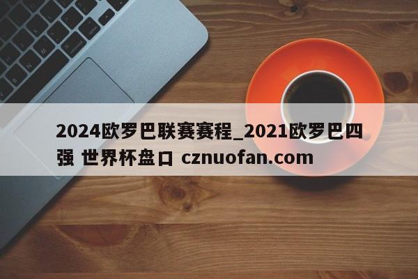2024欧罗巴联赛赛程_2021欧罗巴四强 世界杯盘口 cznuofan.com
