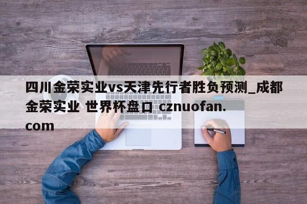 四川金荣实业vs天津先行者胜负预测_成都金荣实业 世界杯盘口 cznuofan.com