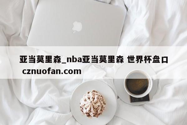 亚当莫里森_nba亚当莫里森 世界杯盘口 cznuofan.com