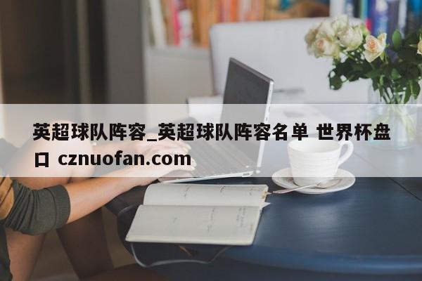 英超球队阵容_英超球队阵容名单 世界杯盘口 cznuofan.com