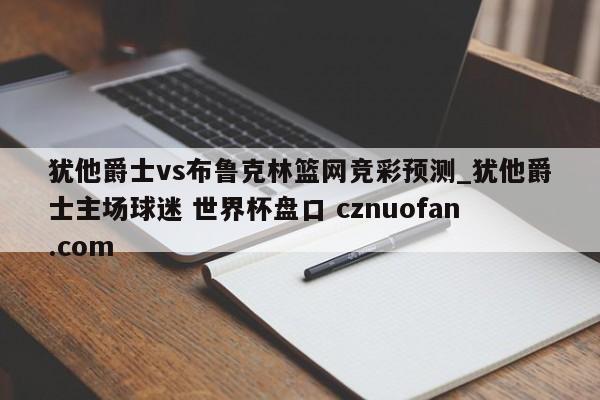 犹他爵士vs布鲁克林篮网竞彩预测_犹他爵士主场球迷 世界杯盘口 cznuofan.com