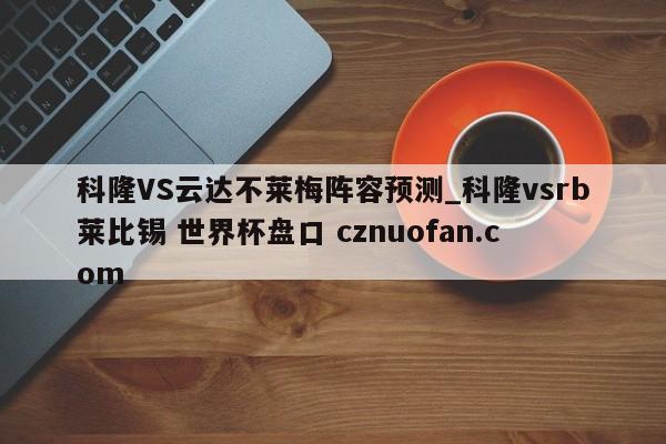 科隆VS云达不莱梅阵容预测_科隆vsrb莱比锡 世界杯盘口 cznuofan.com