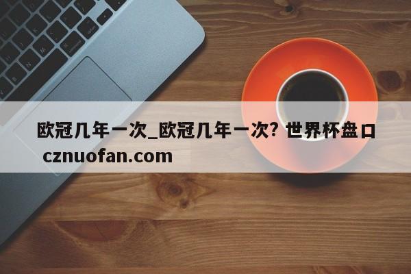 欧冠几年一次_欧冠几年一次? 世界杯盘口 cznuofan.com