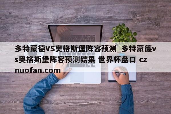 多特蒙德VS奥格斯堡阵容预测_多特蒙德vs奥格斯堡阵容预测结果 世界杯盘口 cznuofan.com