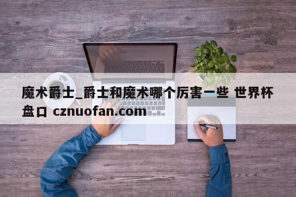 魔术爵士_爵士和魔术哪个厉害一些 世界杯盘口 cznuofan.com