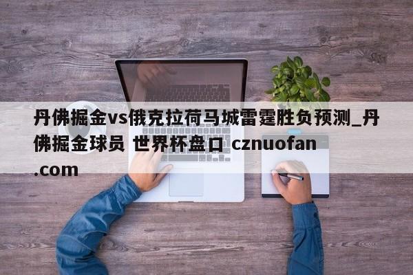 丹佛掘金vs俄克拉荷马城雷霆胜负预测_丹佛掘金球员 世界杯盘口 cznuofan.com