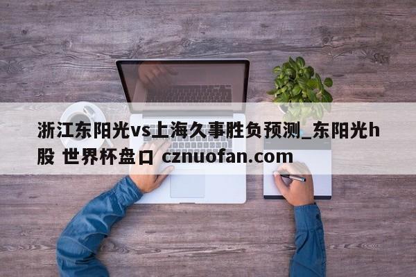 浙江东阳光vs上海久事胜负预测_东阳光h股 世界杯盘口 cznuofan.com