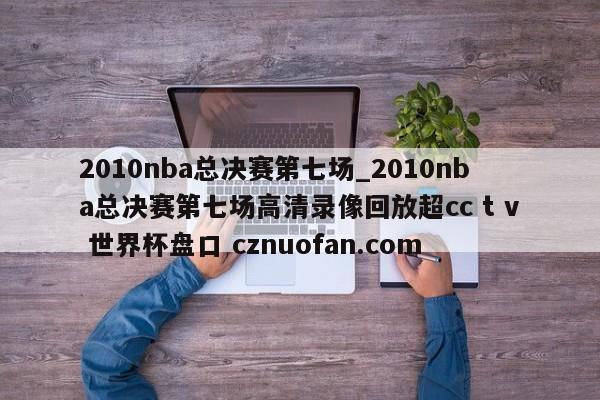 2010nba总决赛第七场_2010nba总决赛第七场高清录像回放超cc t v 世界杯盘口 cznuofan.com