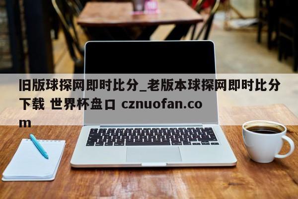 旧版球探网即时比分_老版本球探网即时比分下载 世界杯盘口 cznuofan.com