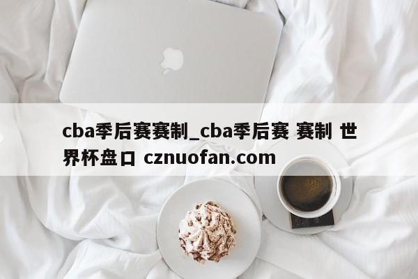 cba季后赛赛制_cba季后赛 赛制 世界杯盘口 cznuofan.com