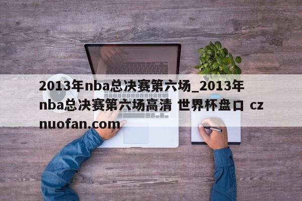 2013年nba总决赛第六场_2013年nba总决赛第六场高清 世界杯盘口 cznuofan.com