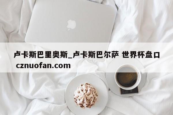 卢卡斯巴里奥斯_卢卡斯巴尔萨 世界杯盘口 cznuofan.com
