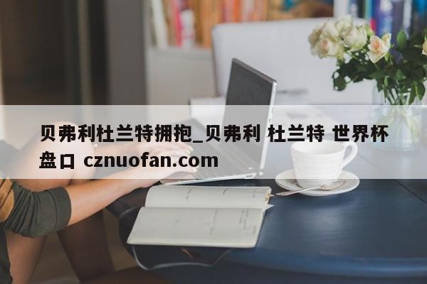 贝弗利杜兰特拥抱_贝弗利 杜兰特 世界杯盘口 cznuofan.com