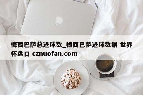 梅西巴萨总进球数_梅西巴萨进球数据 世界杯盘口 cznuofan.com