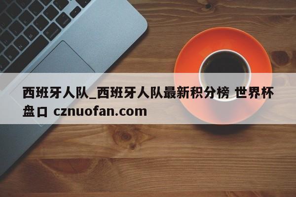 西班牙人队_西班牙人队最新积分榜 世界杯盘口 cznuofan.com