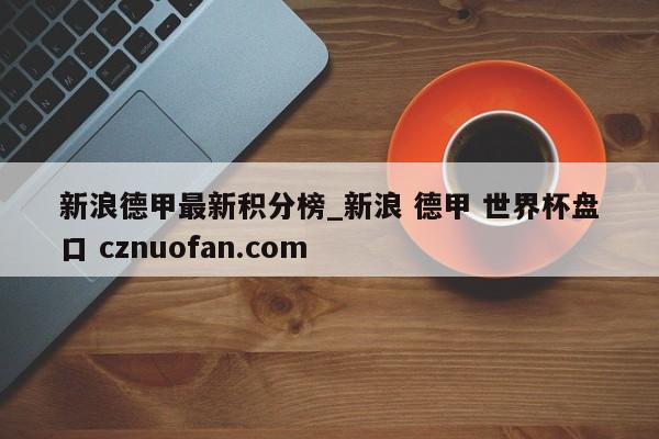 新浪德甲最新积分榜_新浪 德甲 世界杯盘口 cznuofan.com