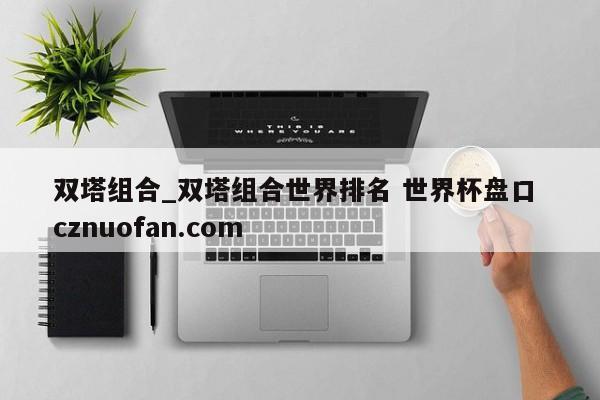 双塔组合_双塔组合世界排名 世界杯盘口 cznuofan.com