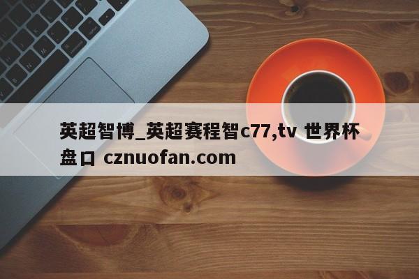 英超智博_英超赛程智c77,tv 世界杯盘口 cznuofan.com