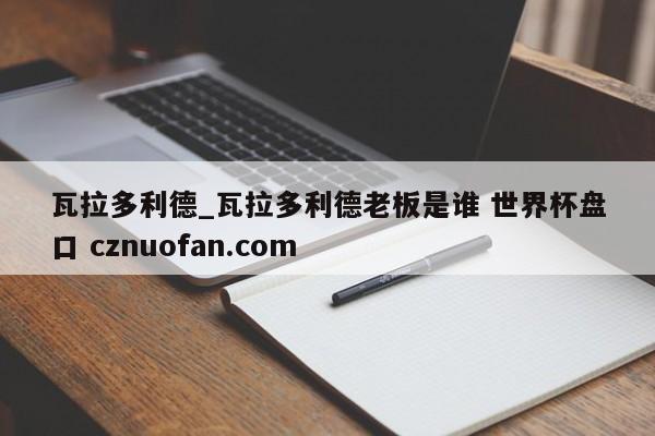 瓦拉多利德_瓦拉多利德老板是谁 世界杯盘口 cznuofan.com