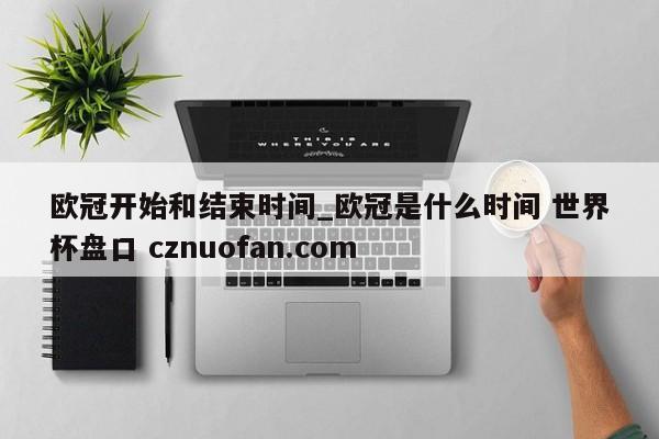 欧冠开始和结束时间_欧冠是什么时间 世界杯盘口 cznuofan.com