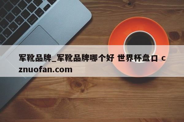 军靴品牌_军靴品牌哪个好 世界杯盘口 cznuofan.com