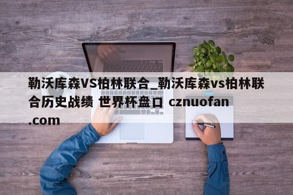 勒沃库森VS柏林联合_勒沃库森vs柏林联合历史战绩 世界杯盘口 cznuofan.com