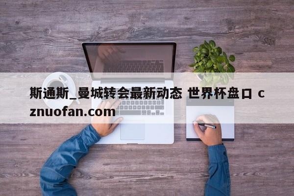 斯通斯_曼城转会最新动态 世界杯盘口 cznuofan.com