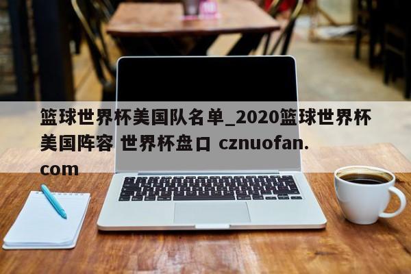 篮球世界杯美国队名单_2020篮球世界杯美国阵容 世界杯盘口 cznuofan.com