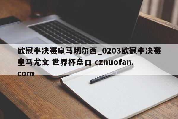 欧冠半决赛皇马切尔西_0203欧冠半决赛皇马尤文 世界杯盘口 cznuofan.com