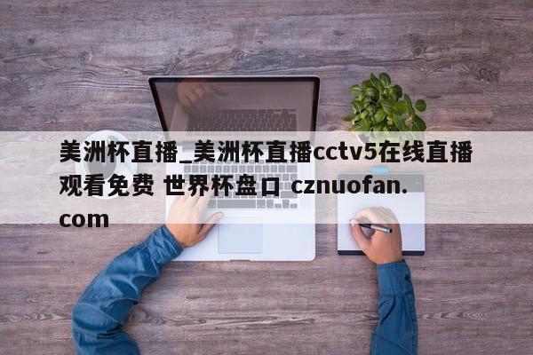 美洲杯直播_美洲杯直播cctv5在线直播观看免费 世界杯盘口 cznuofan.com