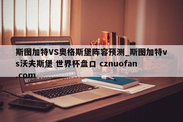 斯图加特VS奥格斯堡阵容预测_斯图加特vs沃夫斯堡 世界杯盘口 cznuofan.com