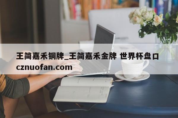 王简嘉禾铜牌_王简嘉禾金牌 世界杯盘口 cznuofan.com