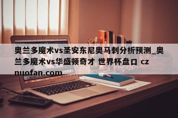 奥兰多魔术vs圣安东尼奥马刺分析预测_奥兰多魔术vs华盛顿奇才 世界杯盘口 cznuofan.com