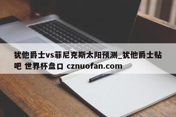 犹他爵士vs菲尼克斯太阳预测_犹他爵士贴吧 世界杯盘口 cznuofan.com