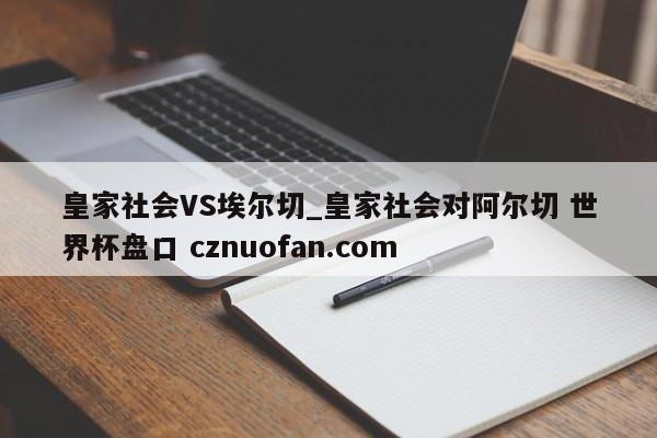 皇家社会VS埃尔切_皇家社会对阿尔切 世界杯盘口 cznuofan.com