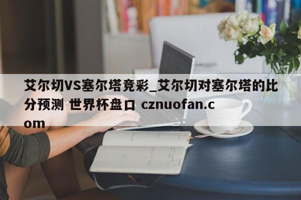 艾尔切VS塞尔塔竞彩_艾尔切对塞尔塔的比分预测 世界杯盘口 cznuofan.com