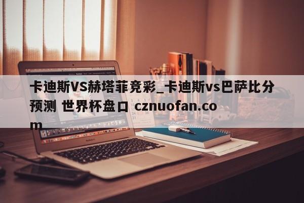 卡迪斯VS赫塔菲竞彩_卡迪斯vs巴萨比分预测 世界杯盘口 cznuofan.com