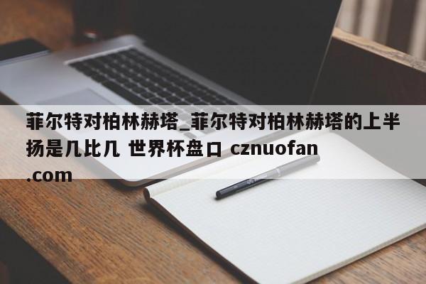 菲尔特对柏林赫塔_菲尔特对柏林赫塔的上半扬是几比几 世界杯盘口 cznuofan.com