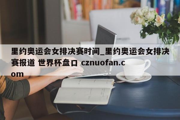 里约奥运会女排决赛时间_里约奥运会女排决赛报道 世界杯盘口 cznuofan.com