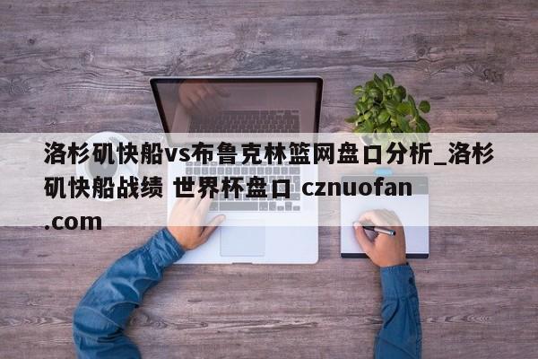 洛杉矶快船vs布鲁克林篮网盘口分析_洛杉矶快船战绩 世界杯盘口 cznuofan.com