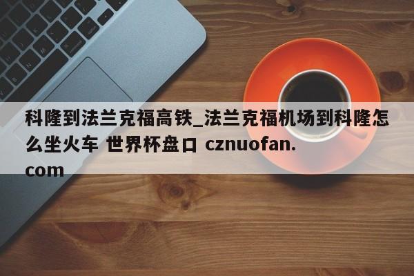 科隆到法兰克福高铁_法兰克福机场到科隆怎么坐火车 世界杯盘口 cznuofan.com