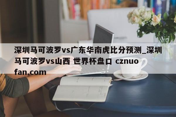 深圳马可波罗vs广东华南虎比分预测_深圳马可波罗vs山西 世界杯盘口 cznuofan.com