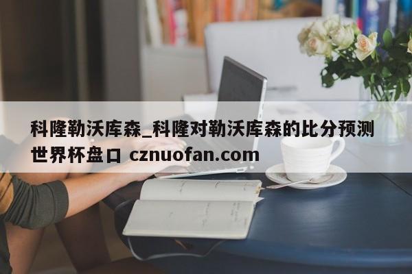 科隆勒沃库森_科隆对勒沃库森的比分预测 世界杯盘口 cznuofan.com