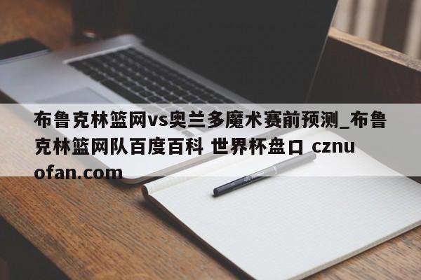 布鲁克林篮网vs奥兰多魔术赛前预测_布鲁克林篮网队百度百科 世界杯盘口 cznuofan.com