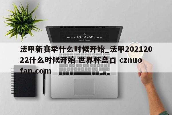 法甲新赛季什么时候开始_法甲20212022什么时候开始 世界杯盘口 cznuofan.com
