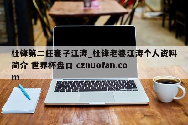 杜锋第二任妻子江涛_杜锋老婆江涛个人资料简介 世界杯盘口 cznuofan.com