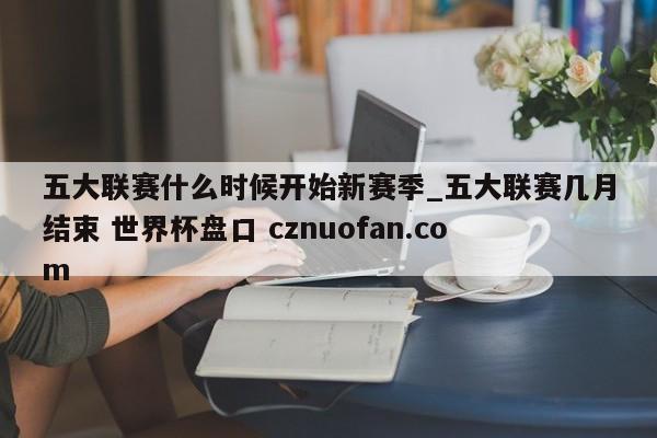 五大联赛什么时候开始新赛季_五大联赛几月结束 世界杯盘口 cznuofan.com
