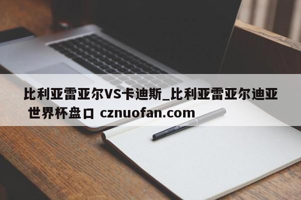 比利亚雷亚尔VS卡迪斯_比利亚雷亚尔迪亚 世界杯盘口 cznuofan.com